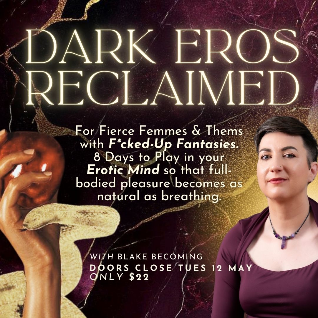 Dark Eros Reclaimed. For Fierce Femmes and Thems with F*cked-up Fantasies. 8 Days to Play in your Erotic Mind so that full-bodied pleasure becomes as natural as breathing. With Blake Becoming. $22. Doors Close Tuesday 12 May.