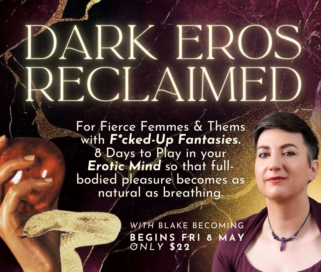 Dark Eros Reclaimed. For Fierce Femmes and Thems with F*cked-up Fantasies. 8 Days to Play in your Erotic Mind so that full-bodied pleasure becomes as natural as breathing. With Blake Becoming. $22. Begins Friday 8 May